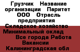 Грузчик › Название организации ­ Паритет, ООО › Отрасль предприятия ­ Складское хозяйство › Минимальный оклад ­ 22 000 - Все города Работа » Вакансии   . Калининградская обл.,Пионерский г.